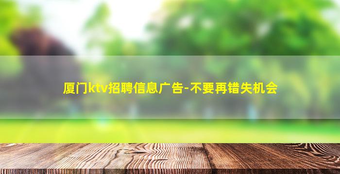 厦门ktv招聘信息广告-不要再错失机会
