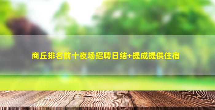 商丘排名前十夜场招聘日结+提成提供住宿